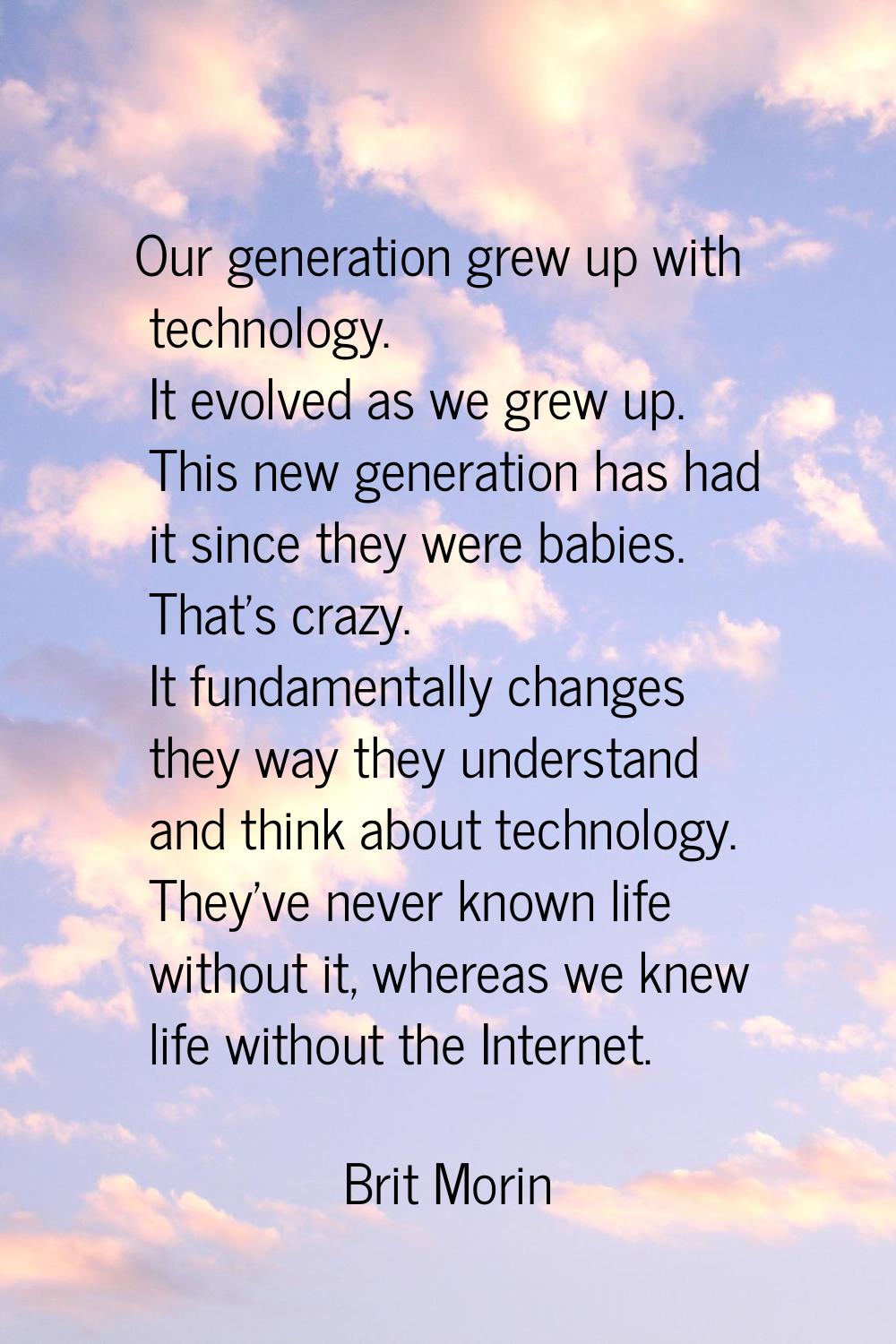 Our generation grew up with technology. It evolved as we grew up. This new generation has had it si