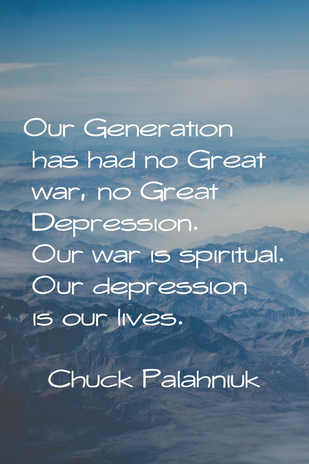 Our Generation has had no Great war, no Great Depression. Our war is spiritual. Our depression is o
