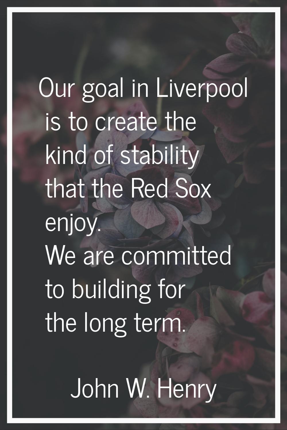 Our goal in Liverpool is to create the kind of stability that the Red Sox enjoy. We are committed t