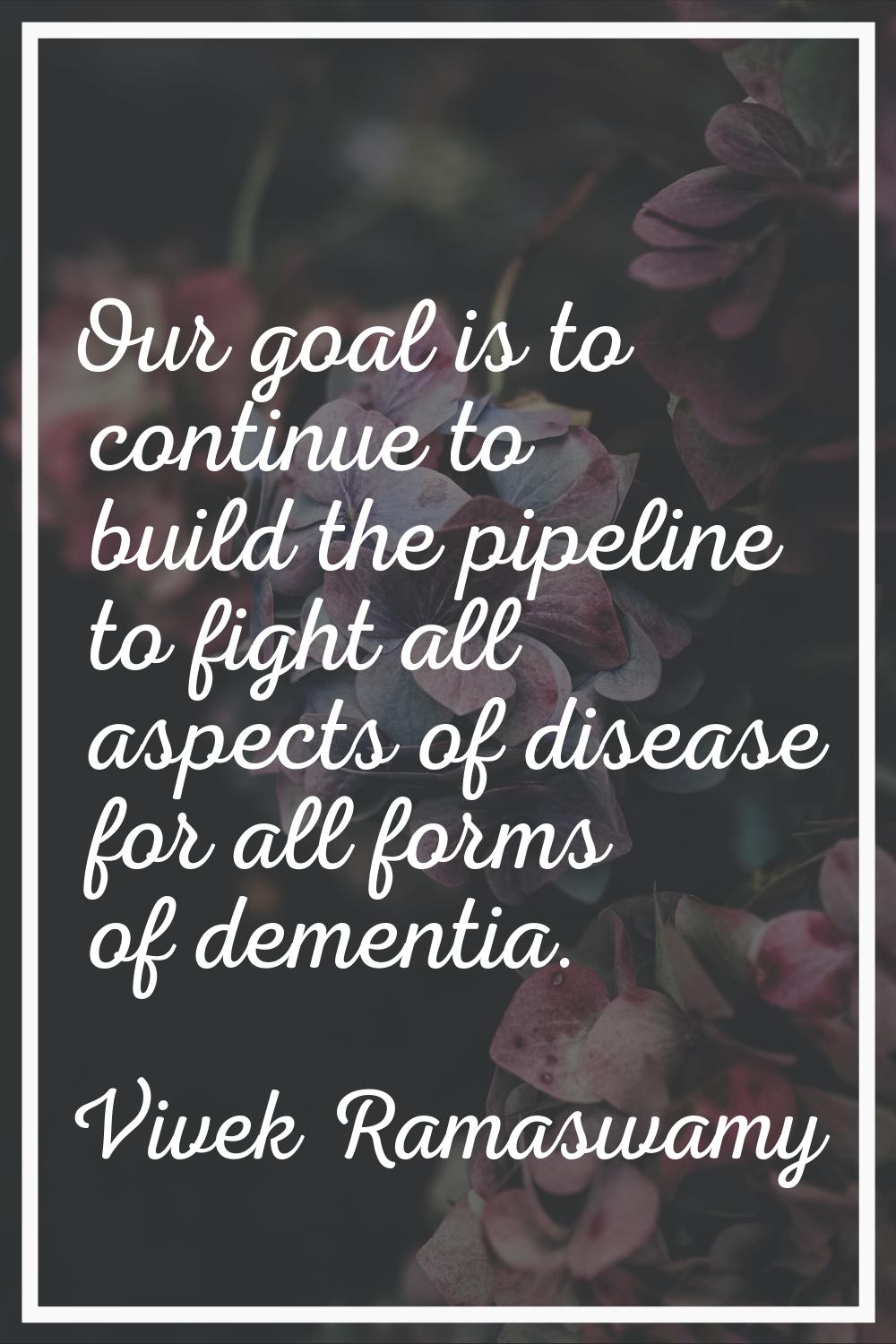 Our goal is to continue to build the pipeline to fight all aspects of disease for all forms of deme
