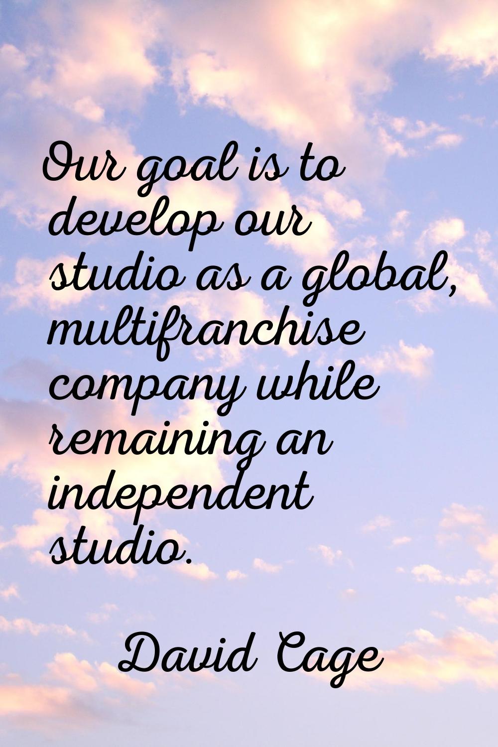 Our goal is to develop our studio as a global, multifranchise company while remaining an independen