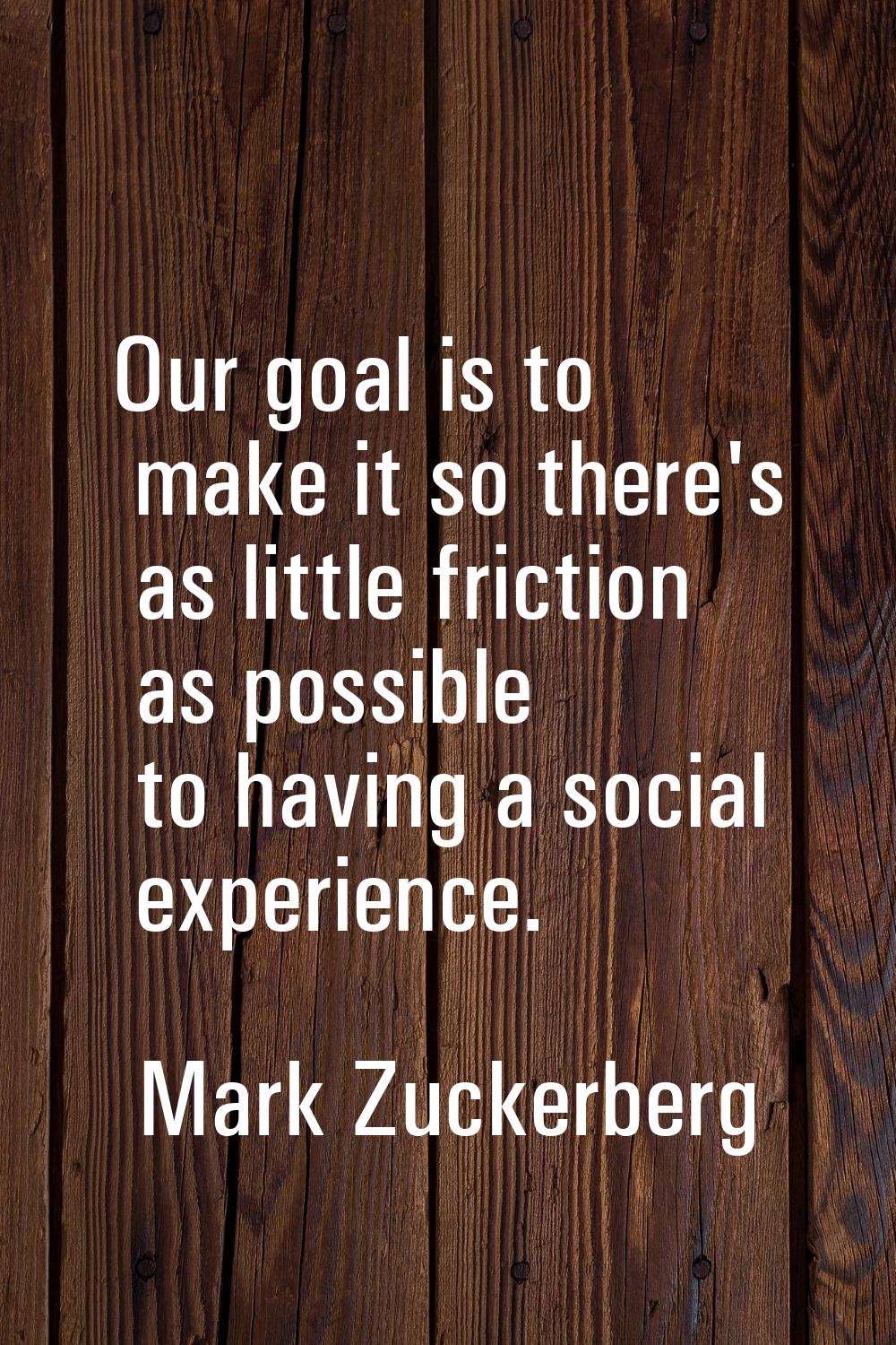 Our goal is to make it so there's as little friction as possible to having a social experience.
