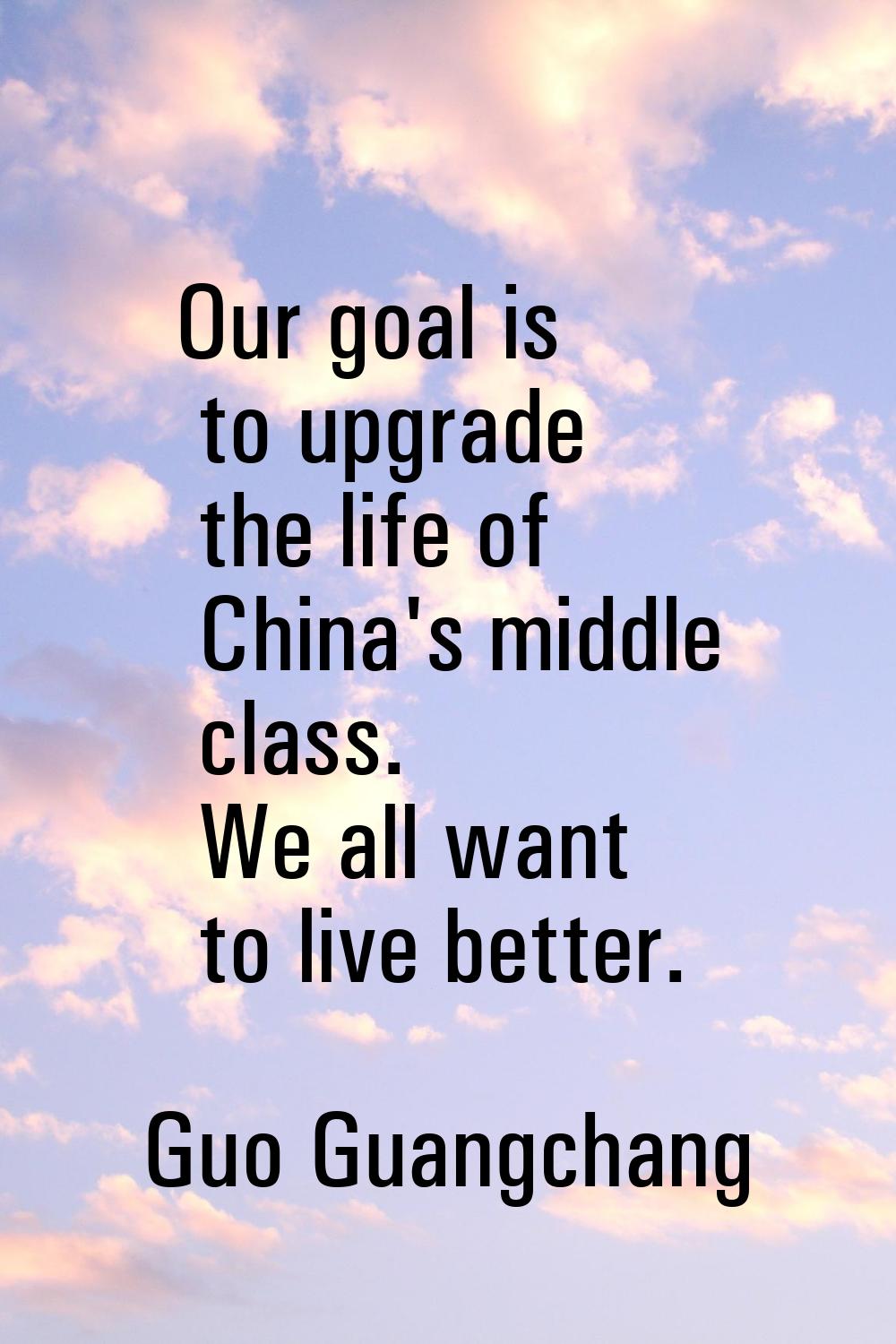 Our goal is to upgrade the life of China's middle class. We all want to live better.