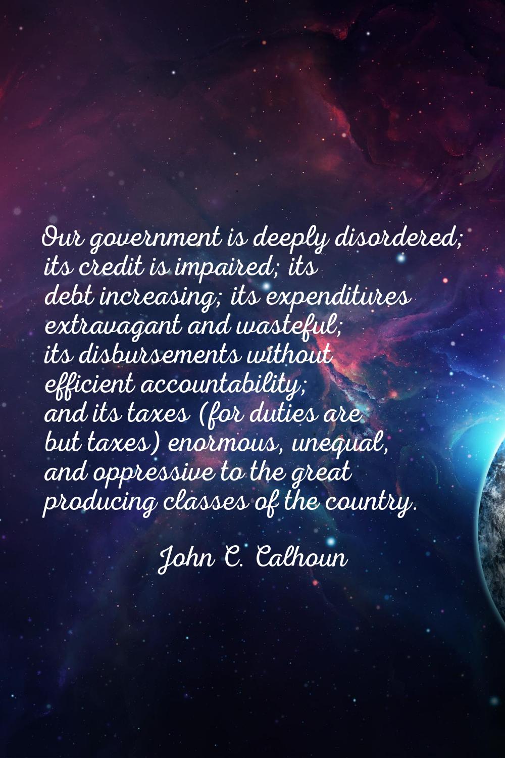 Our government is deeply disordered; its credit is impaired; its debt increasing; its expenditures 