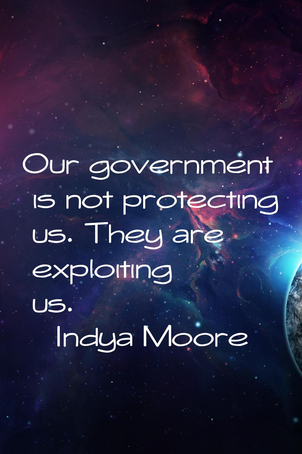 Our government is not protecting us. They are exploiting us.
