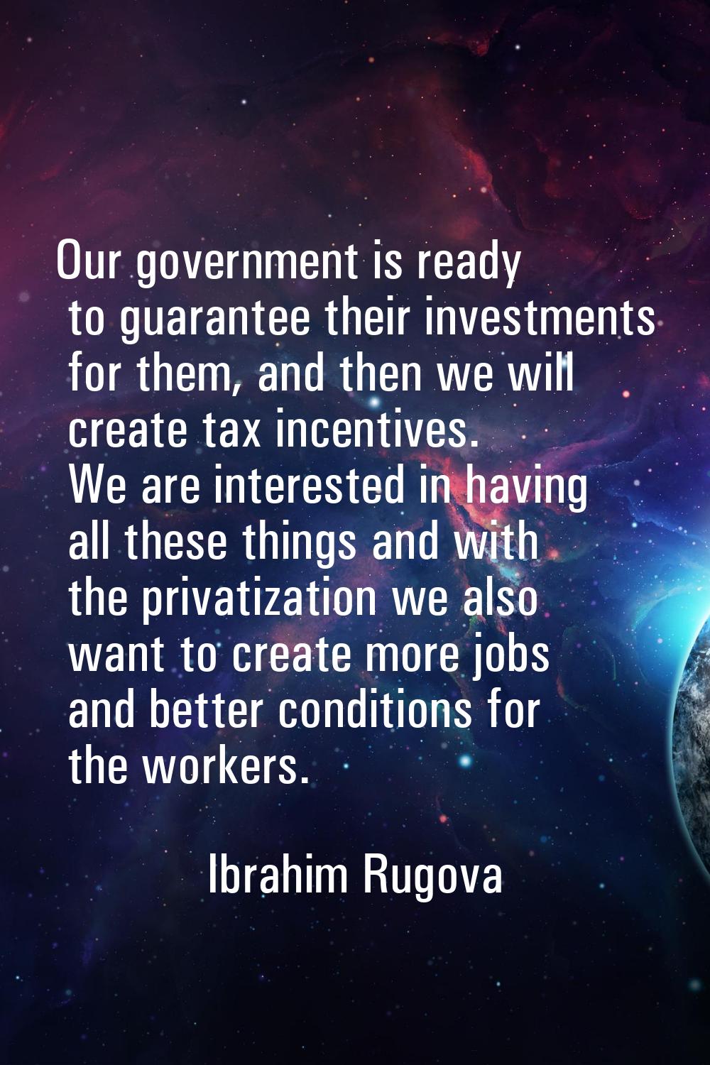 Our government is ready to guarantee their investments for them, and then we will create tax incent