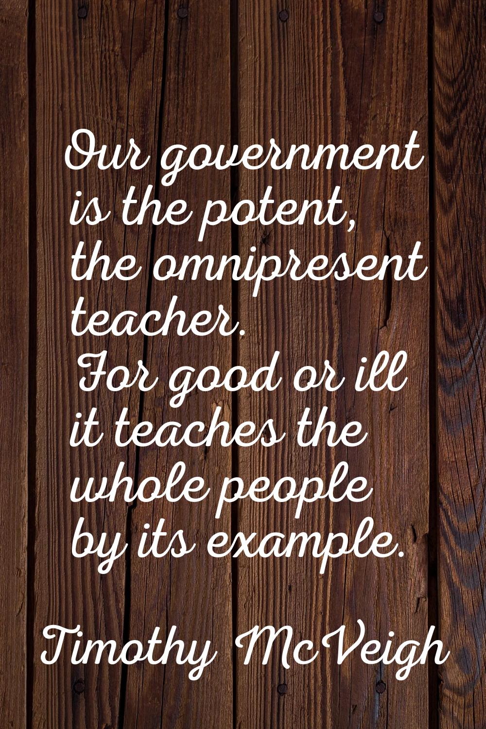 Our government is the potent, the omnipresent teacher. For good or ill it teaches the whole people 