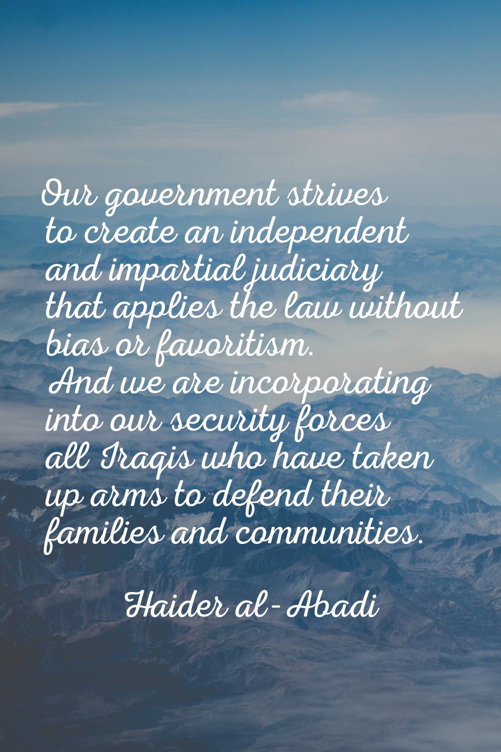 Our government strives to create an independent and impartial judiciary that applies the law withou