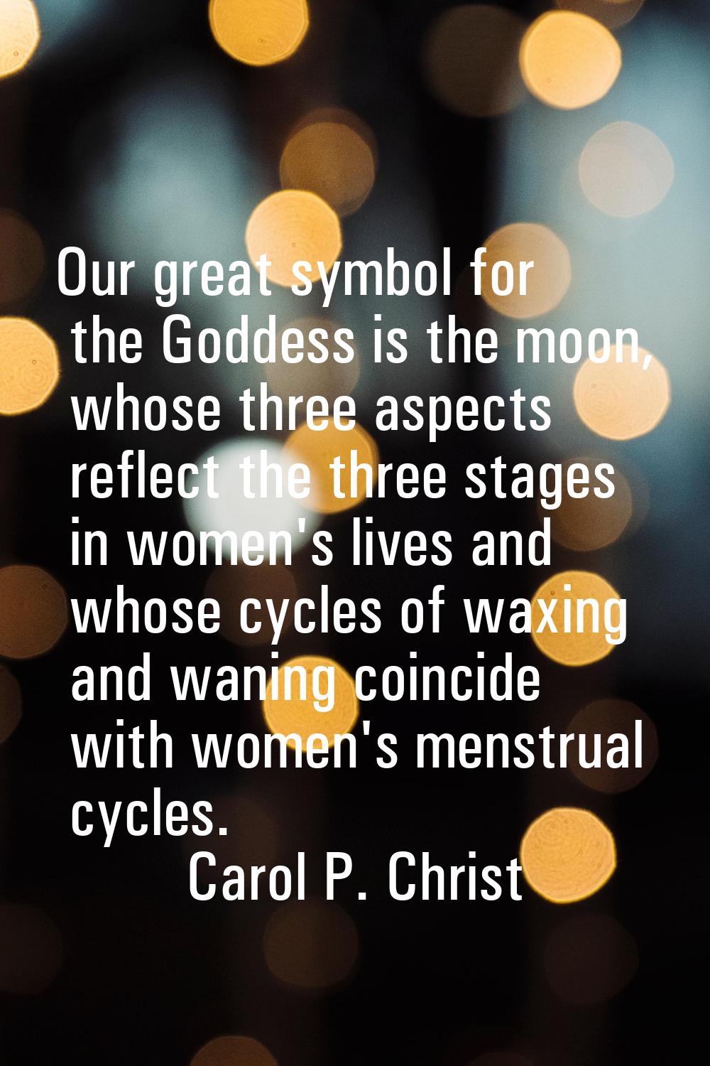 Our great symbol for the Goddess is the moon, whose three aspects reflect the three stages in women