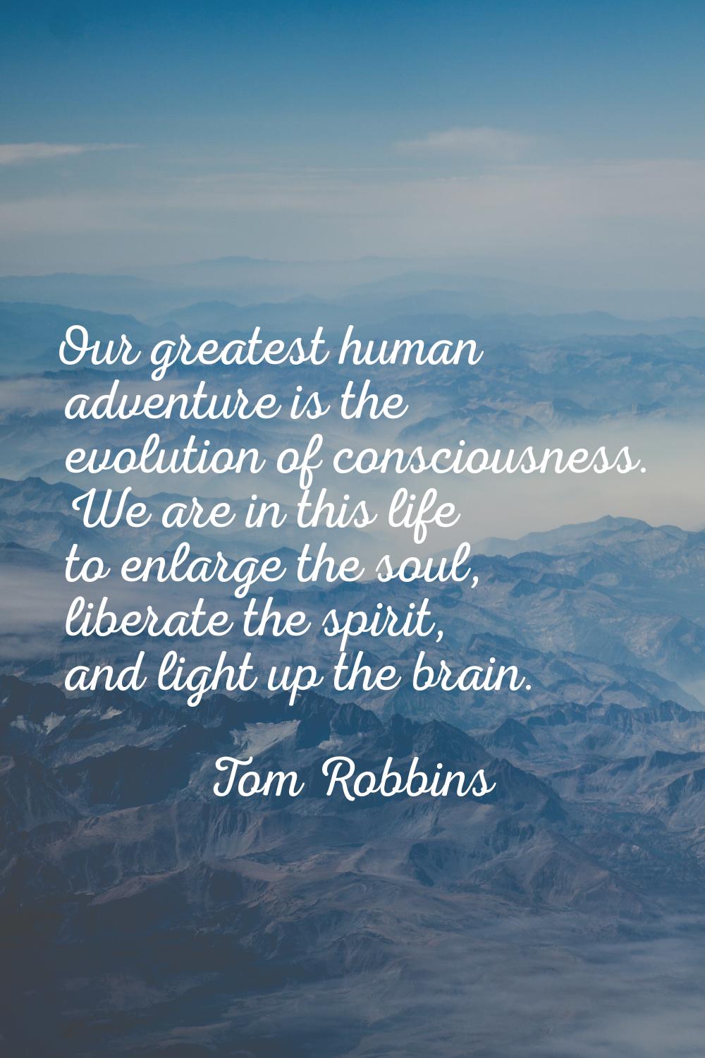 Our greatest human adventure is the evolution of consciousness. We are in this life to enlarge the 