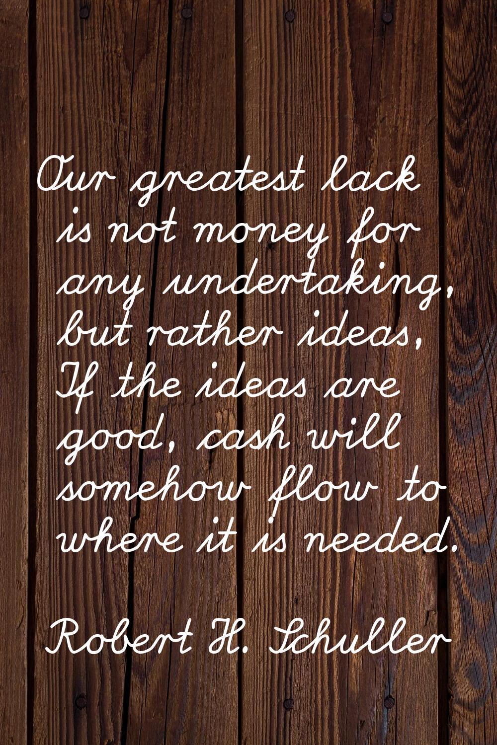 Our greatest lack is not money for any undertaking, but rather ideas, If the ideas are good, cash w
