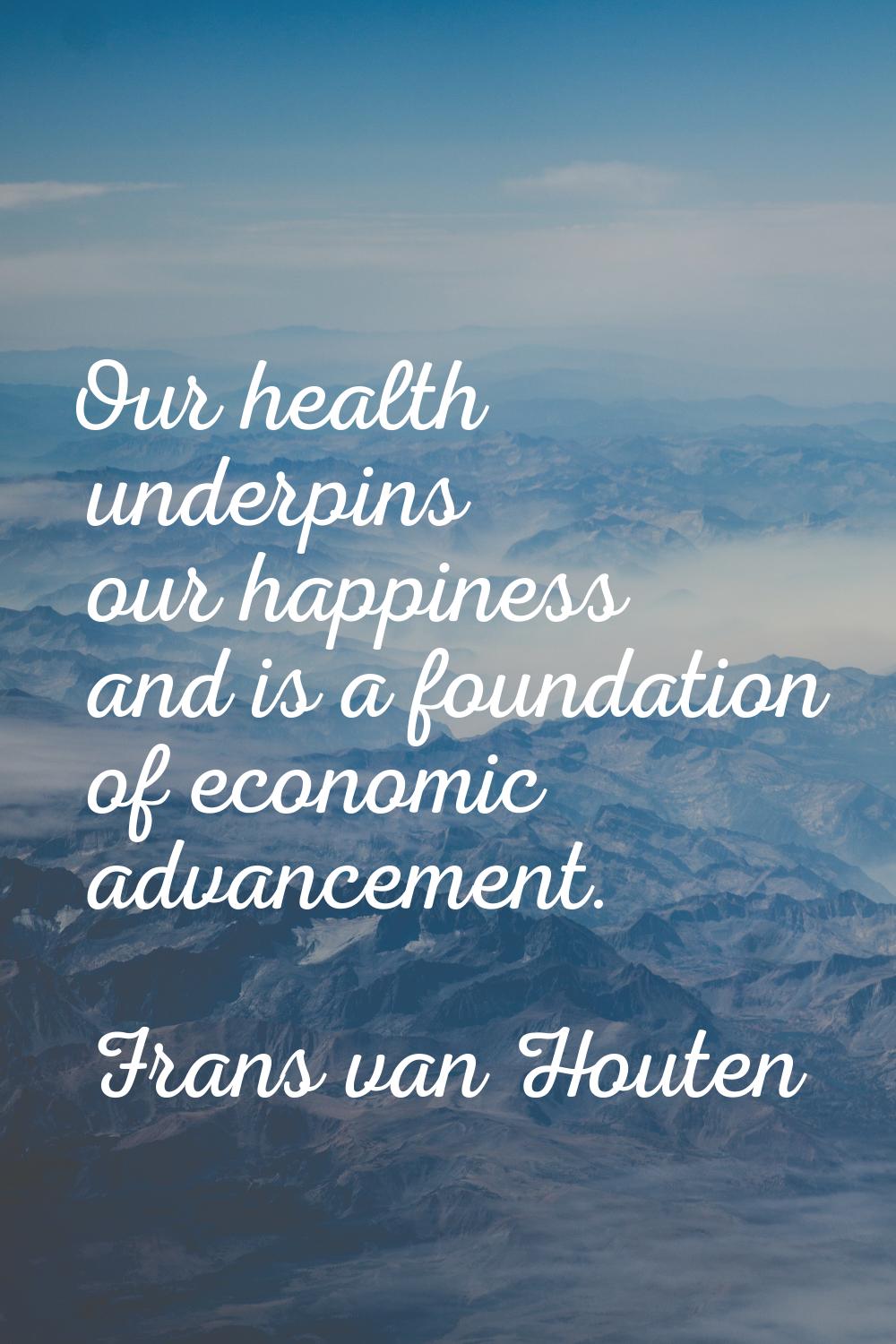 Our health underpins our happiness and is a foundation of economic advancement.