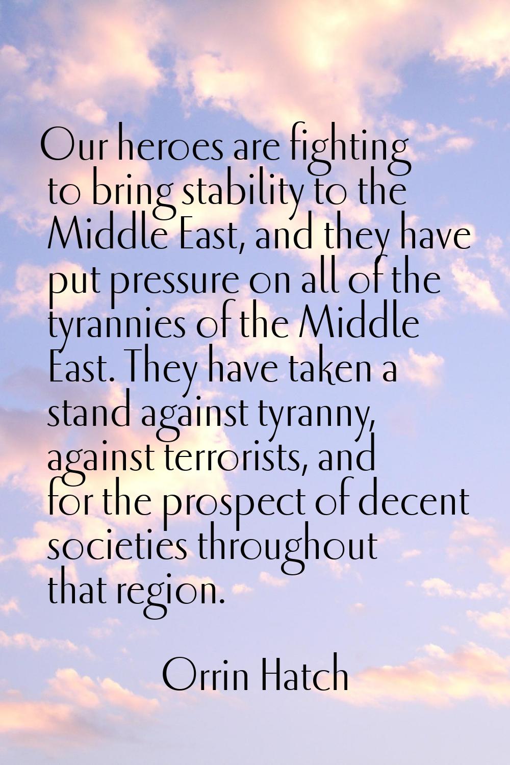 Our heroes are fighting to bring stability to the Middle East, and they have put pressure on all of