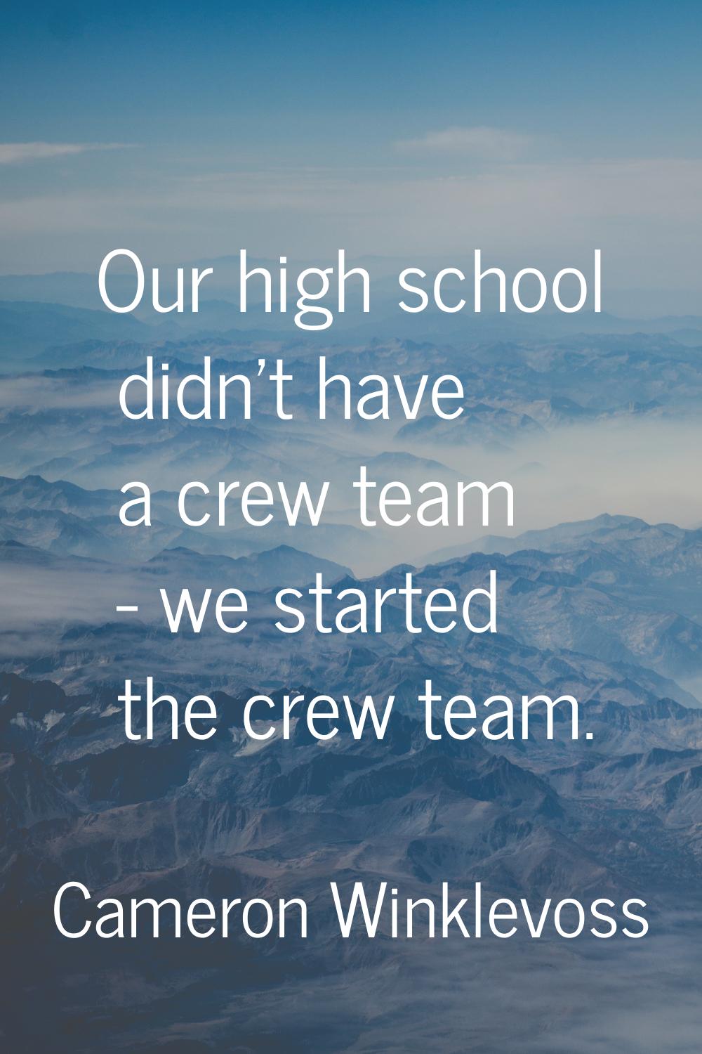 Our high school didn't have a crew team - we started the crew team.