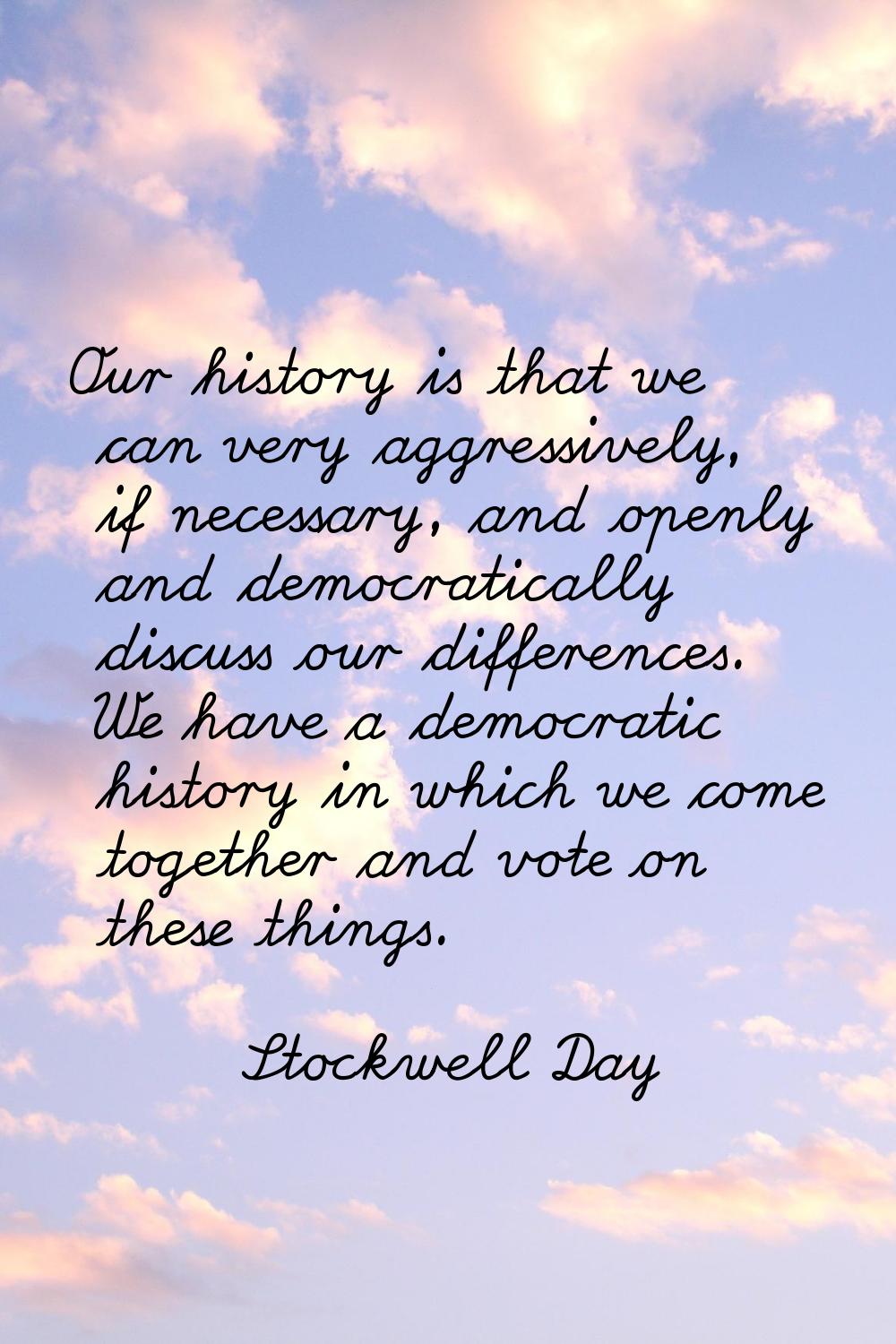 Our history is that we can very aggressively, if necessary, and openly and democratically discuss o