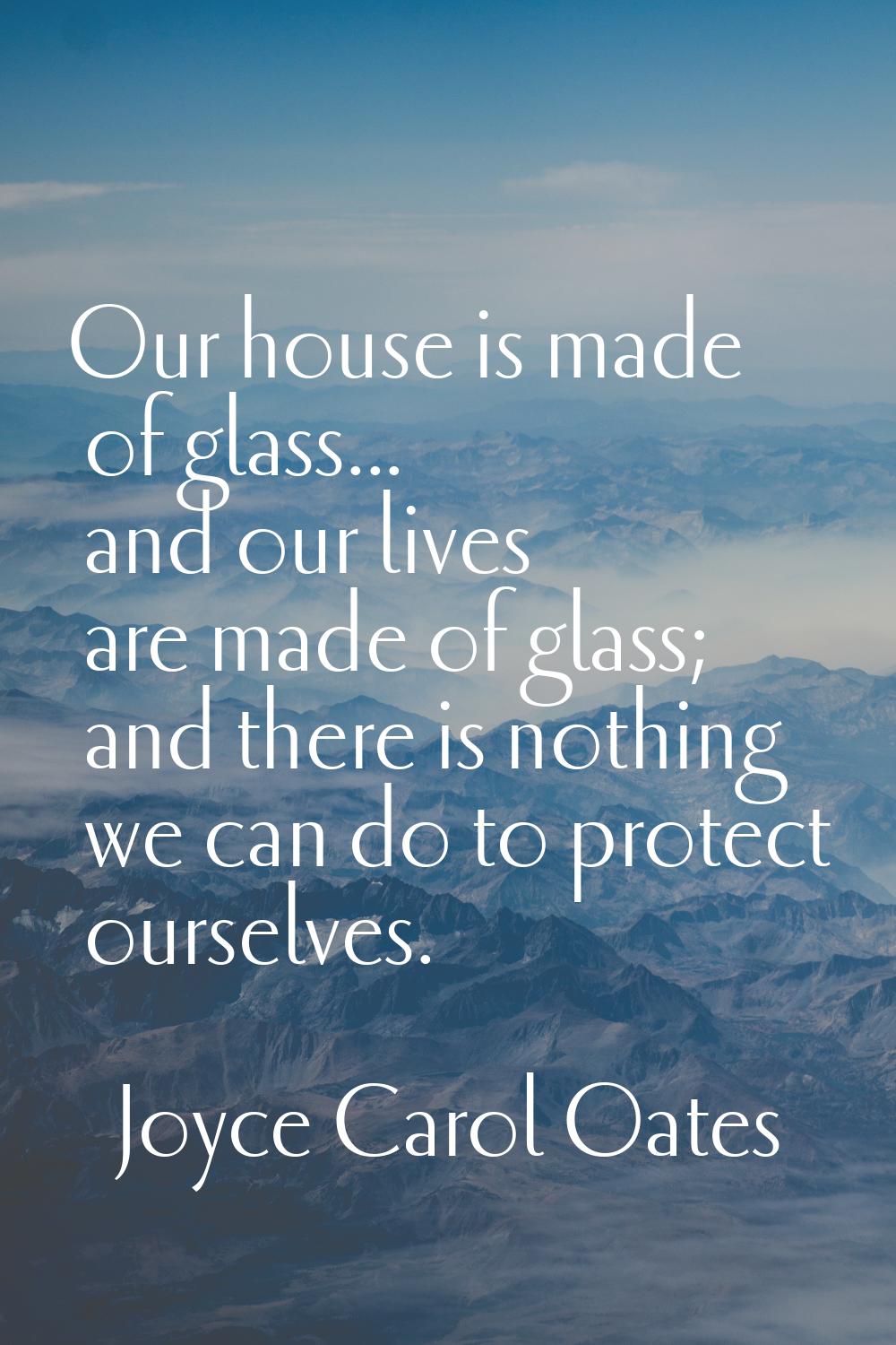 Our house is made of glass... and our lives are made of glass; and there is nothing we can do to pr