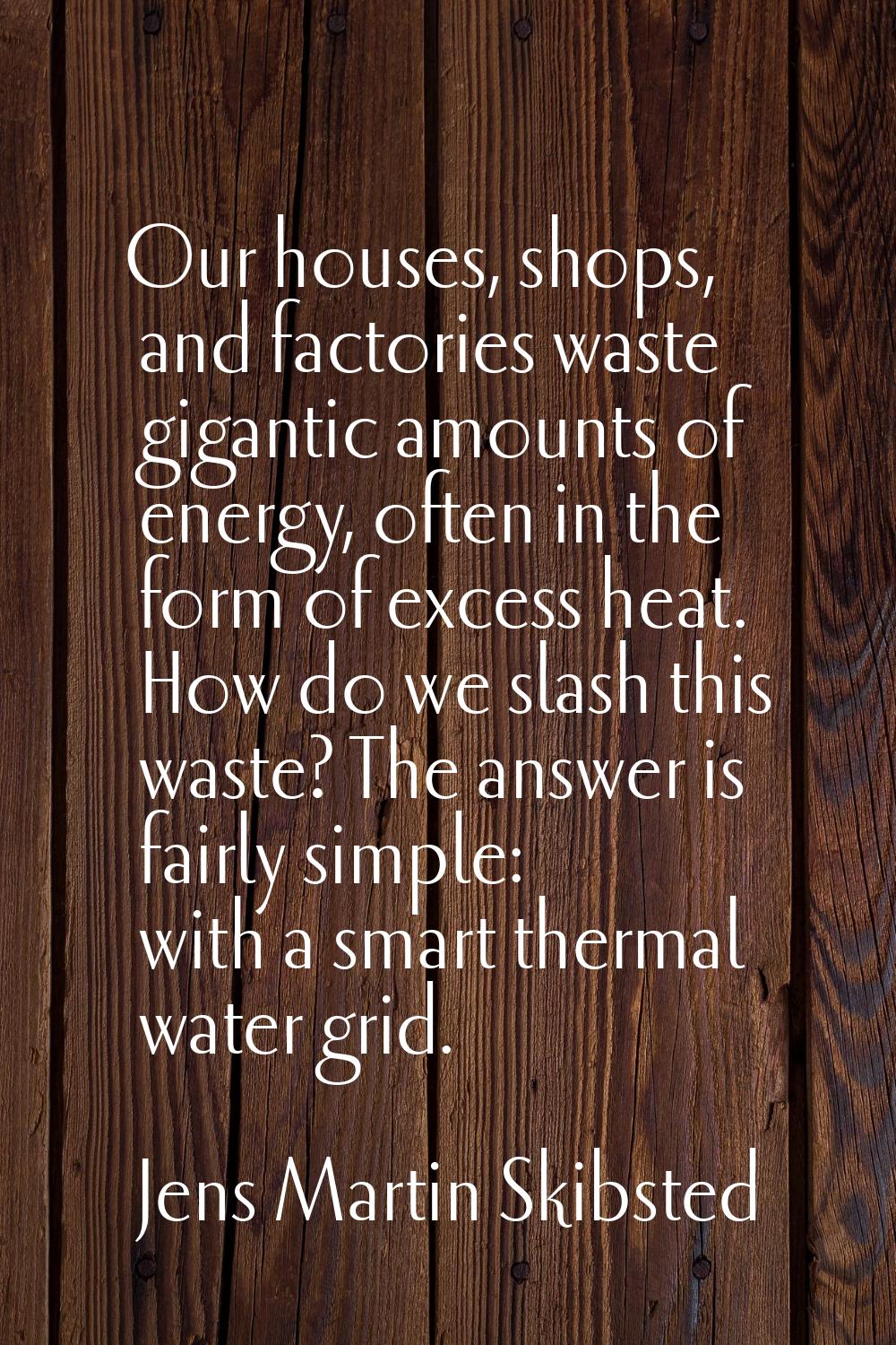 Our houses, shops, and factories waste gigantic amounts of energy, often in the form of excess heat