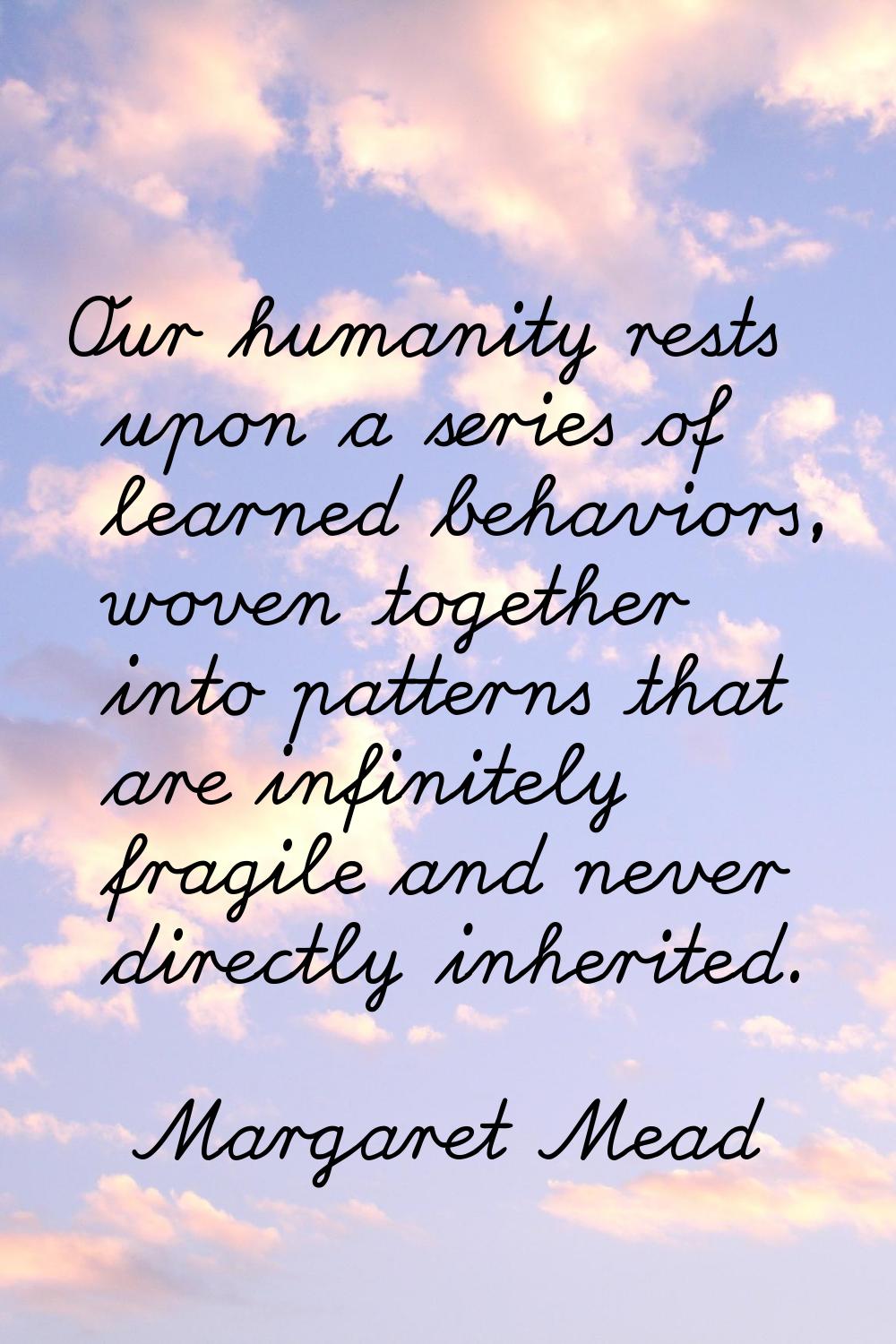 Our humanity rests upon a series of learned behaviors, woven together into patterns that are infini