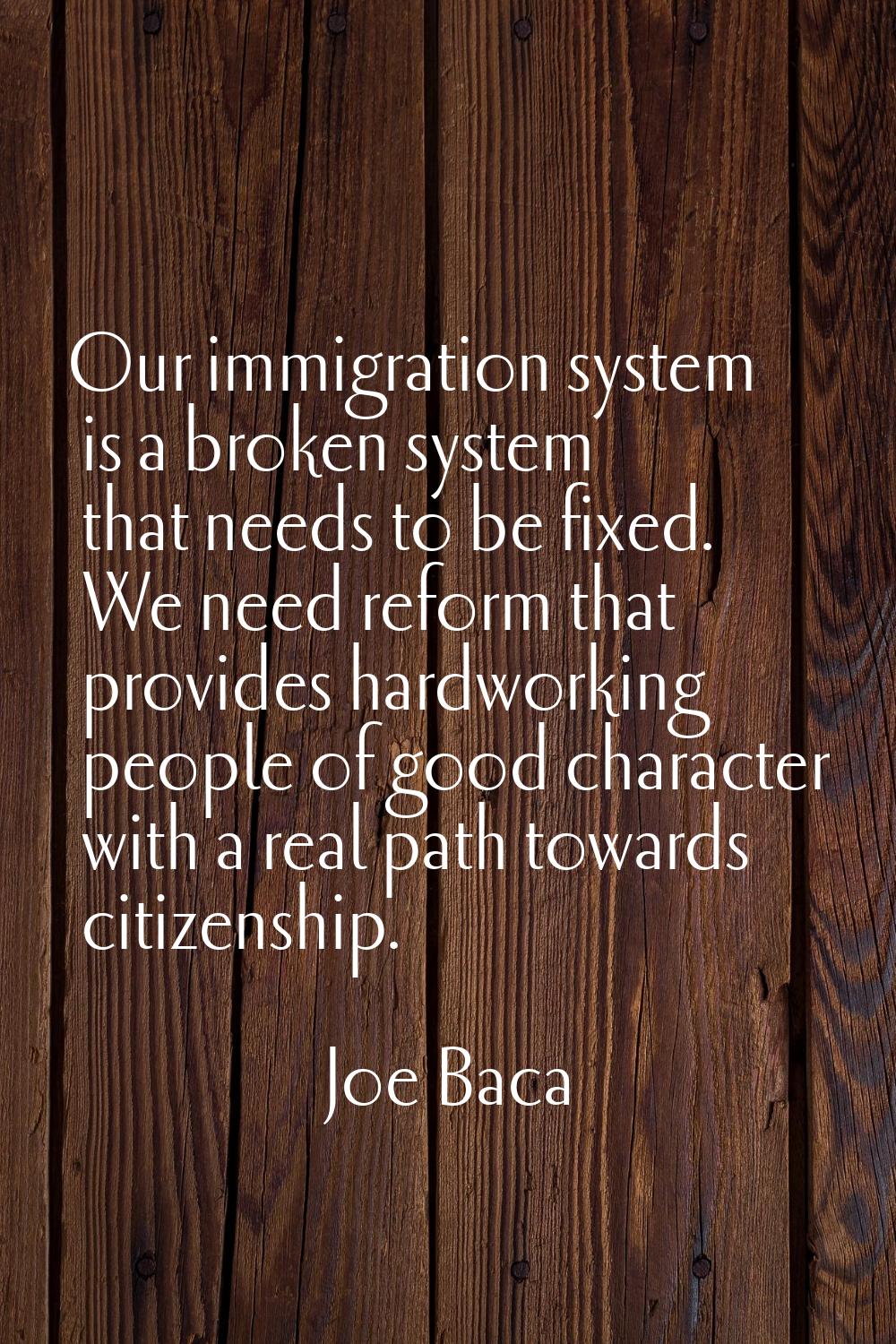Our immigration system is a broken system that needs to be fixed. We need reform that provides hard