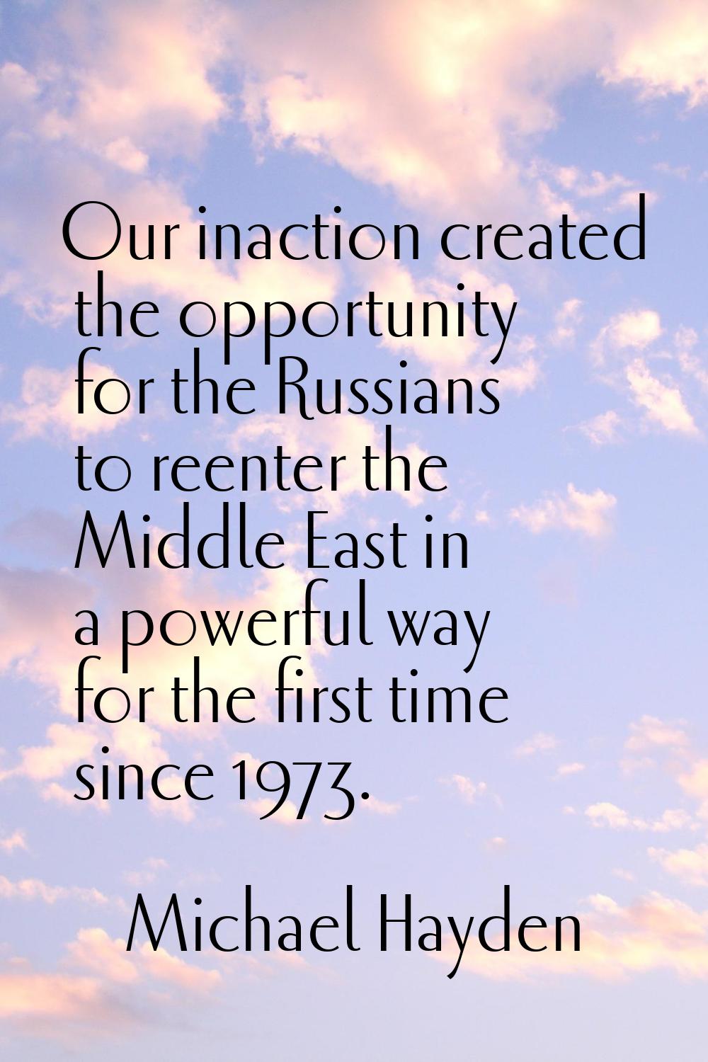 Our inaction created the opportunity for the Russians to reenter the Middle East in a powerful way 