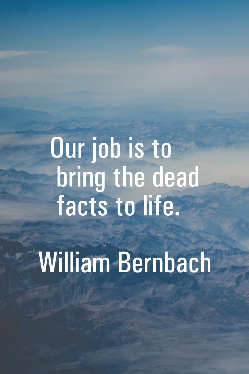 Our job is to bring the dead facts to life.