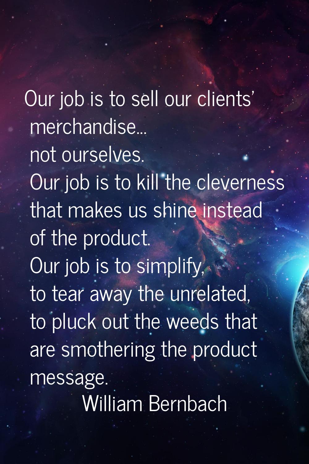 Our job is to sell our clients' merchandise... not ourselves. Our job is to kill the cleverness tha