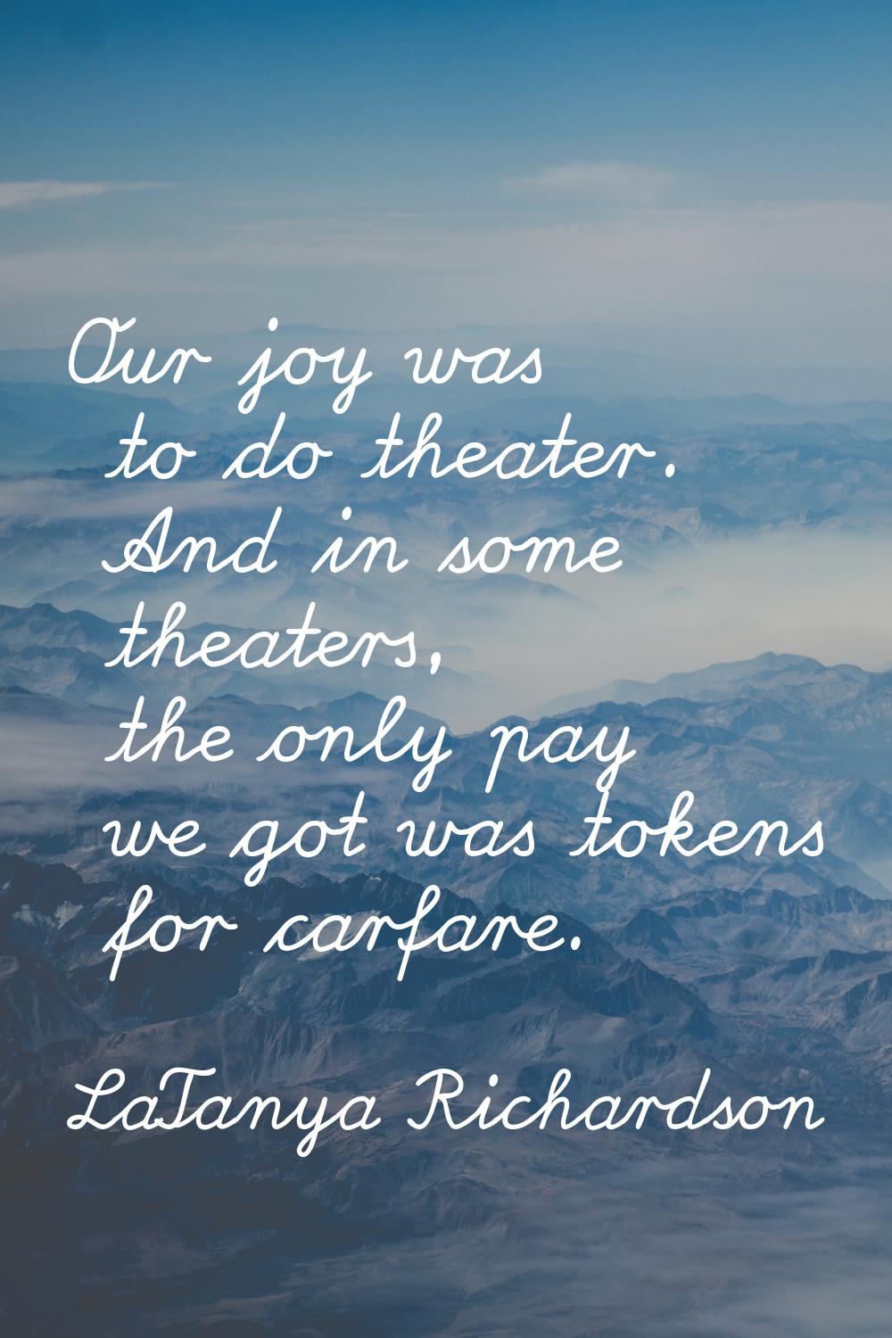 Our joy was to do theater. And in some theaters, the only pay we got was tokens for carfare.