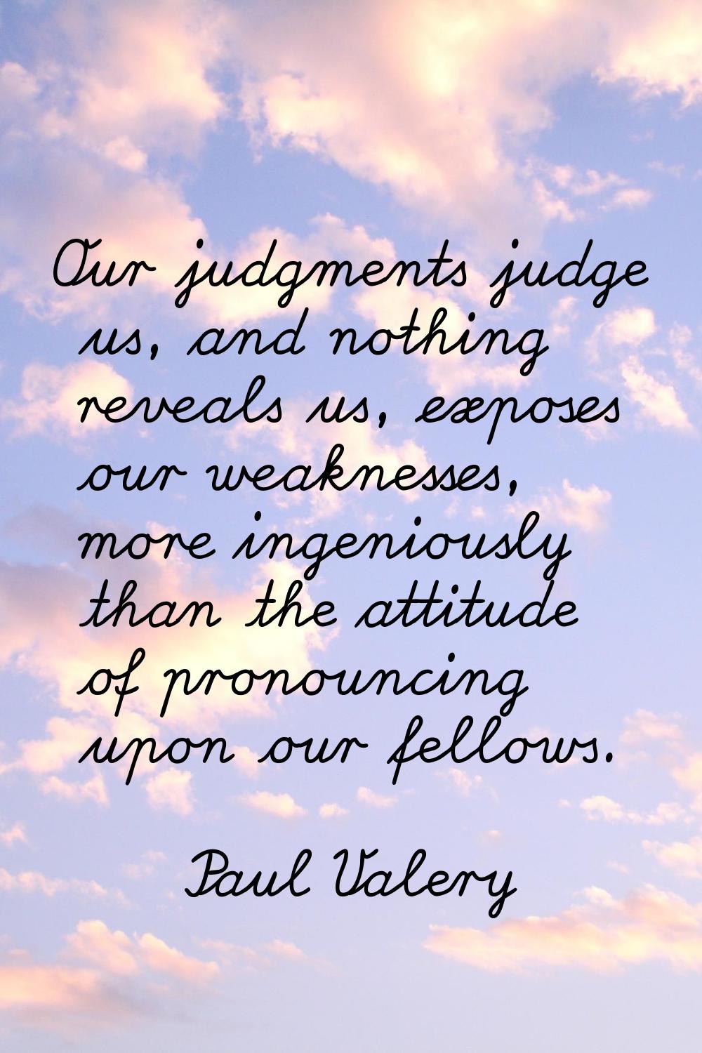 Our judgments judge us, and nothing reveals us, exposes our weaknesses, more ingeniously than the a