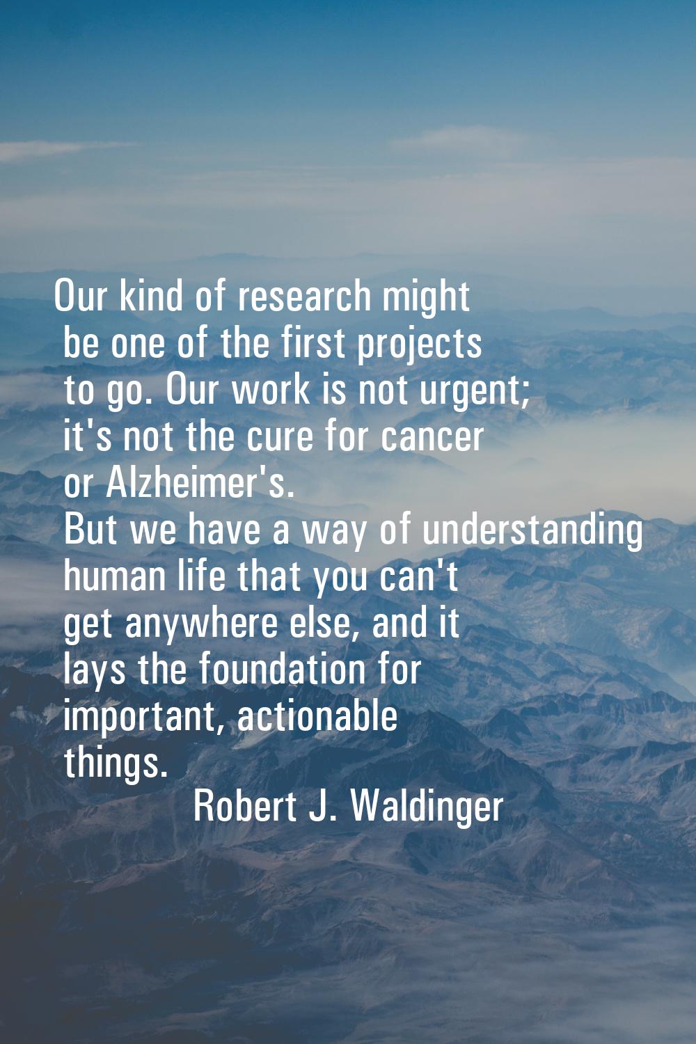 Our kind of research might be one of the first projects to go. Our work is not urgent; it's not the
