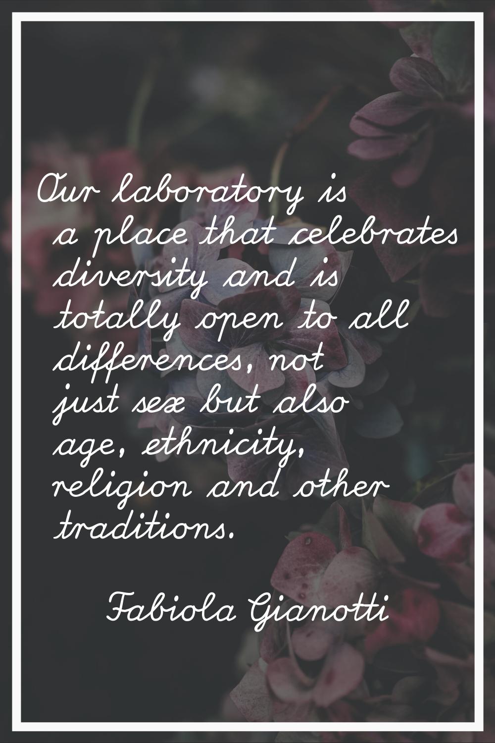 Our laboratory is a place that celebrates diversity and is totally open to all differences, not jus
