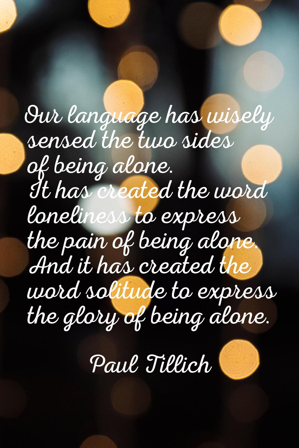 Our language has wisely sensed the two sides of being alone. It has created the word loneliness to 