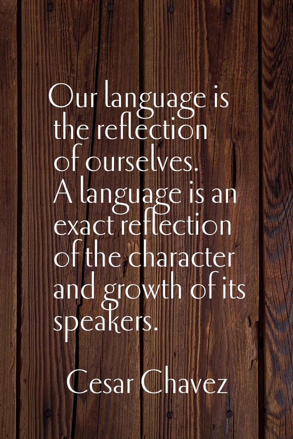 Our language is the reflection of ourselves. A language is an exact reflection of the character and