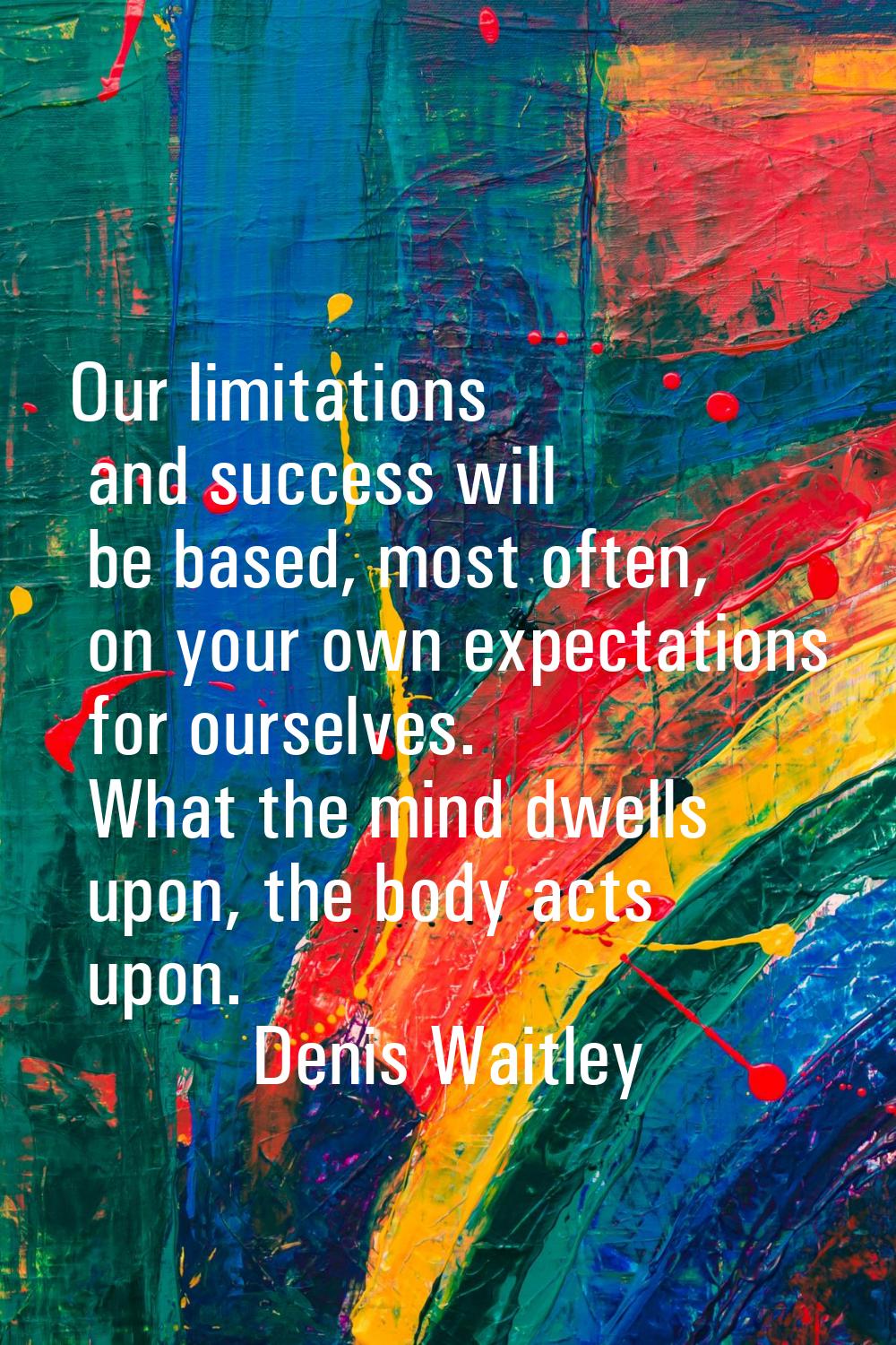 Our limitations and success will be based, most often, on your own expectations for ourselves. What