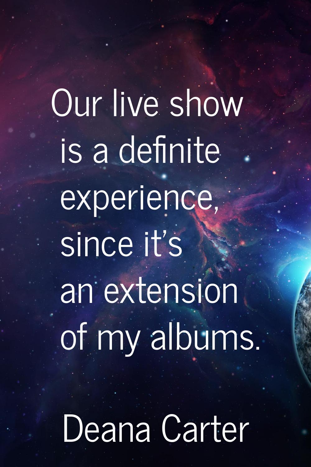 Our live show is a definite experience, since it's an extension of my albums.