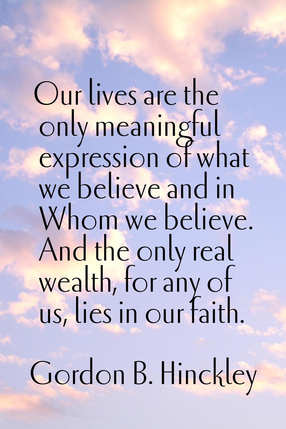 Our lives are the only meaningful expression of what we believe and in Whom we believe. And the onl