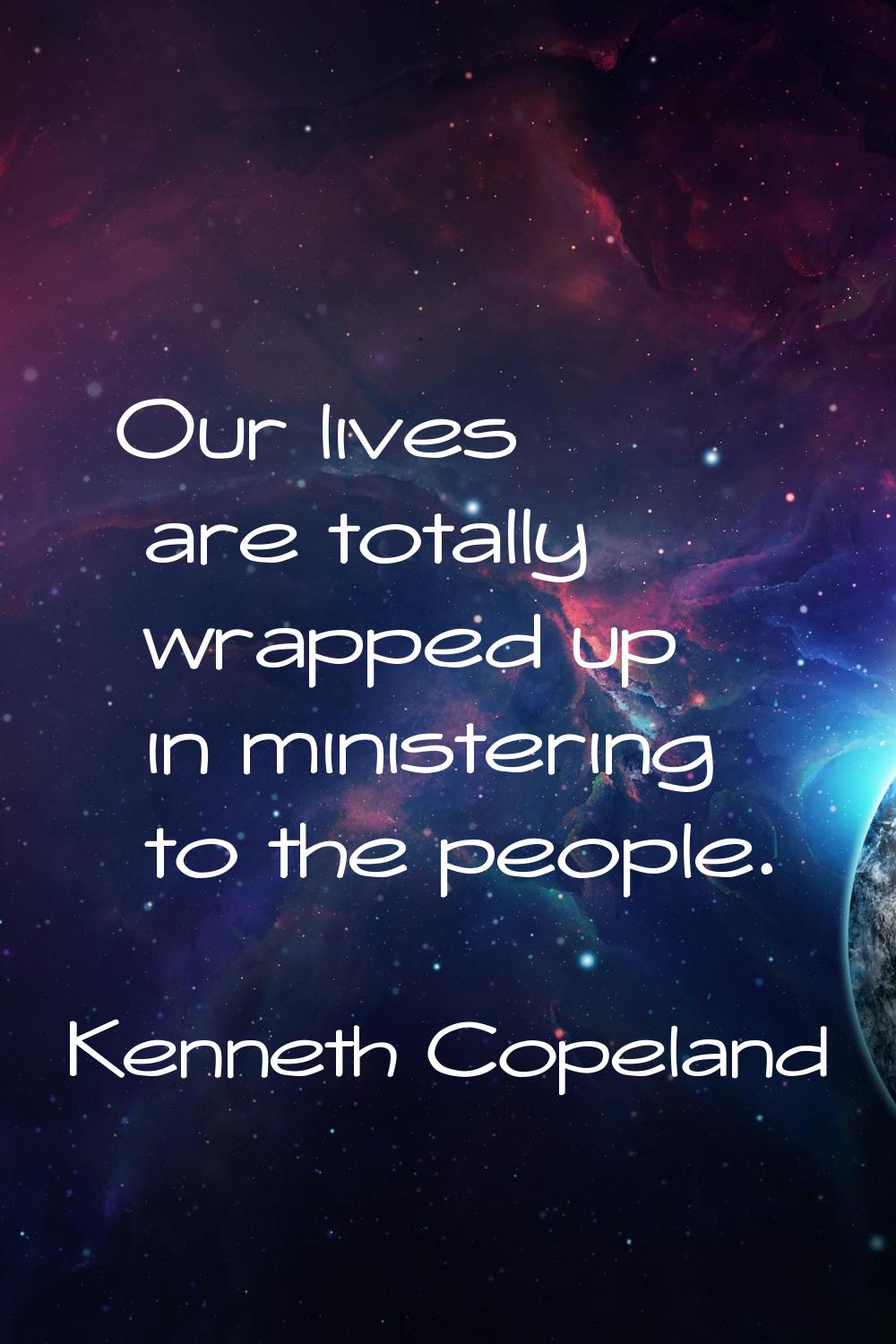 Our lives are totally wrapped up in ministering to the people.