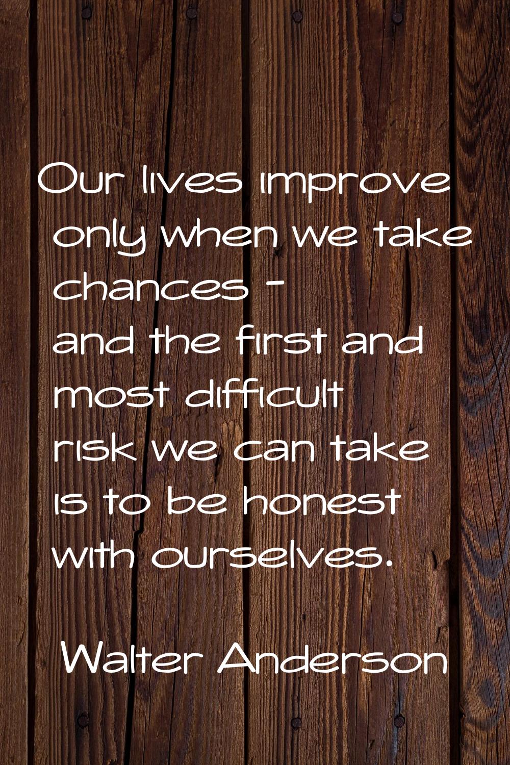 Our lives improve only when we take chances - and the first and most difficult risk we can take is 