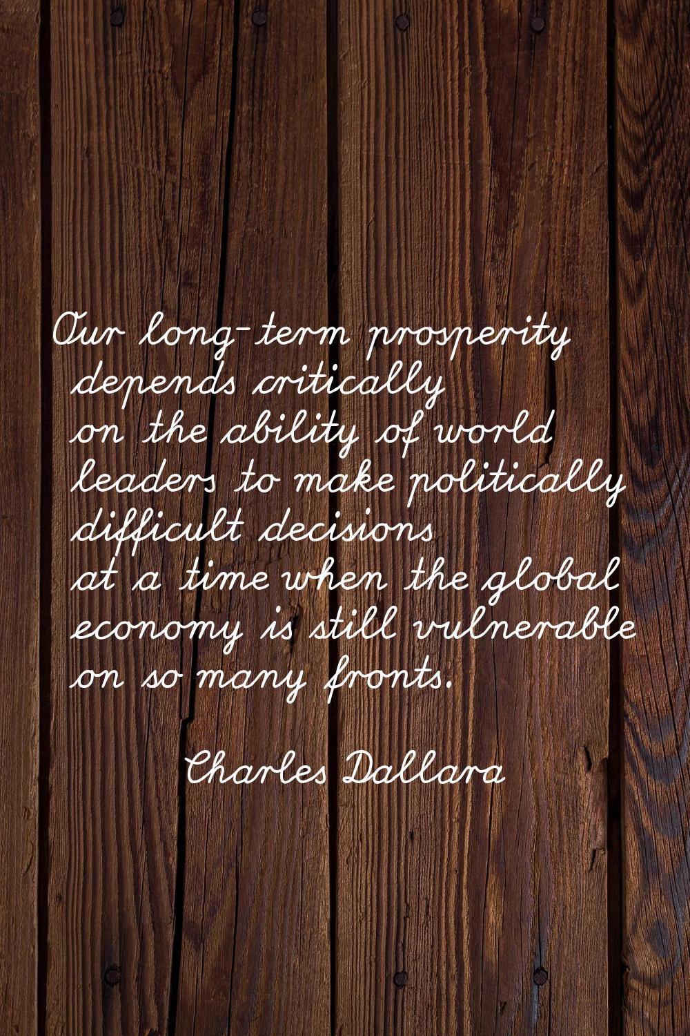 Our long-term prosperity depends critically on the ability of world leaders to make politically dif