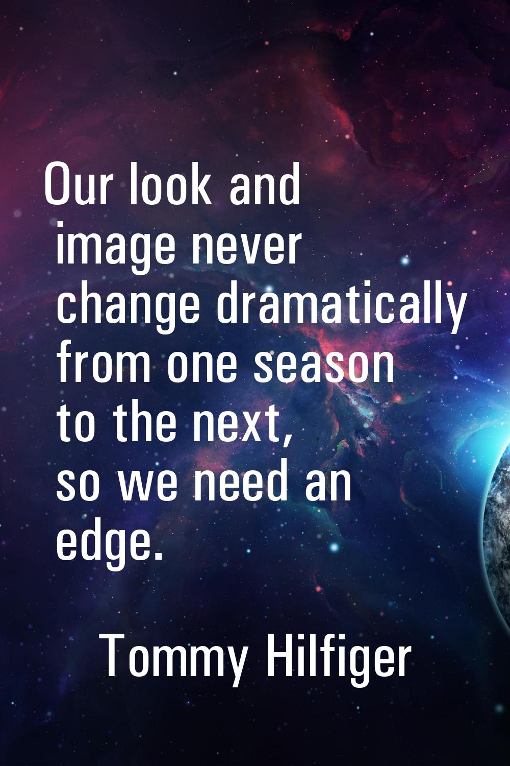 Our look and image never change dramatically from one season to the next, so we need an edge.