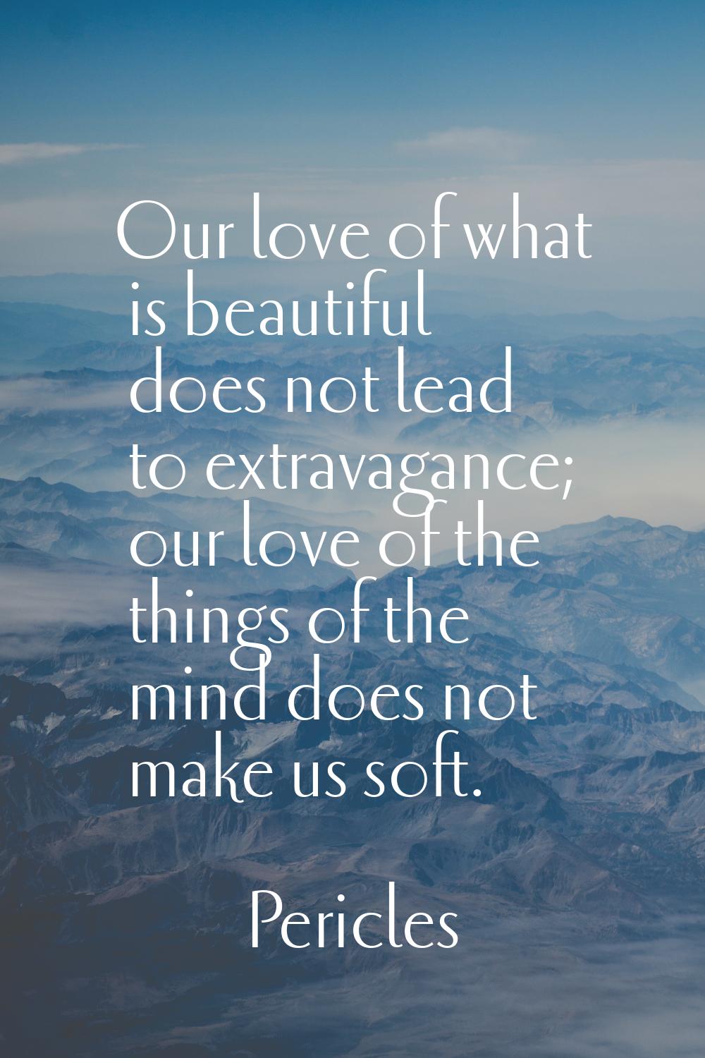 Our love of what is beautiful does not lead to extravagance; our love of the things of the mind doe