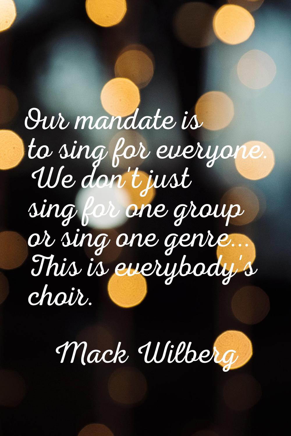 Our mandate is to sing for everyone. We don't just sing for one group or sing one genre... This is 