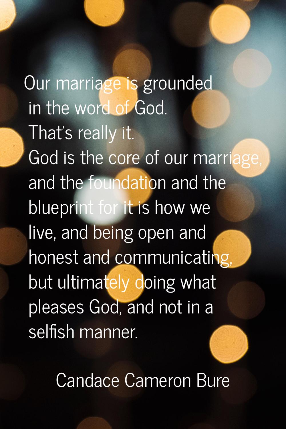 Our marriage is grounded in the word of God. That's really it. God is the core of our marriage, and