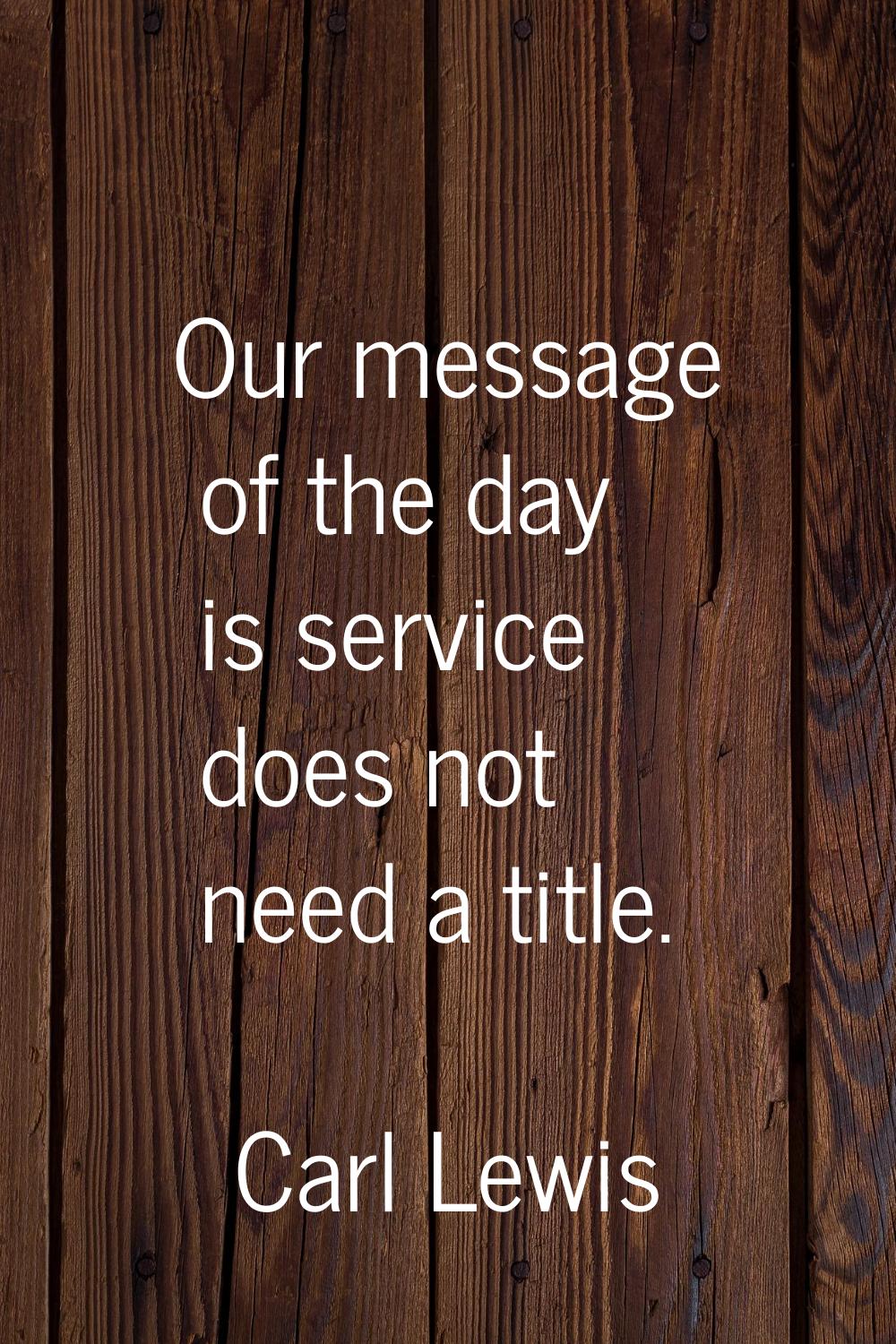 Our message of the day is service does not need a title.