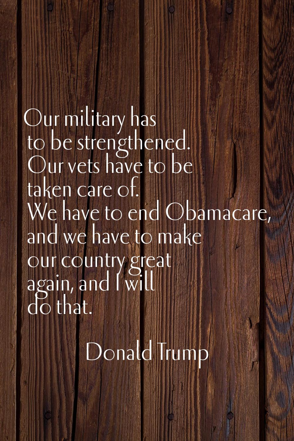 Our military has to be strengthened. Our vets have to be taken care of. We have to end Obamacare, a