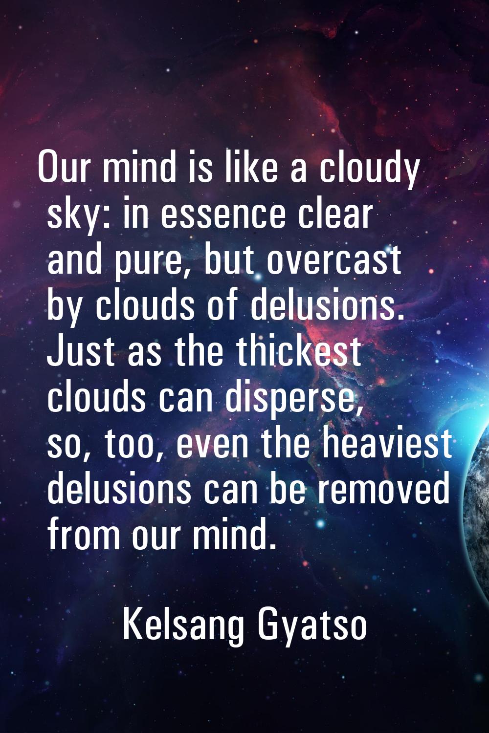 Our mind is like a cloudy sky: in essence clear and pure, but overcast by clouds of delusions. Just