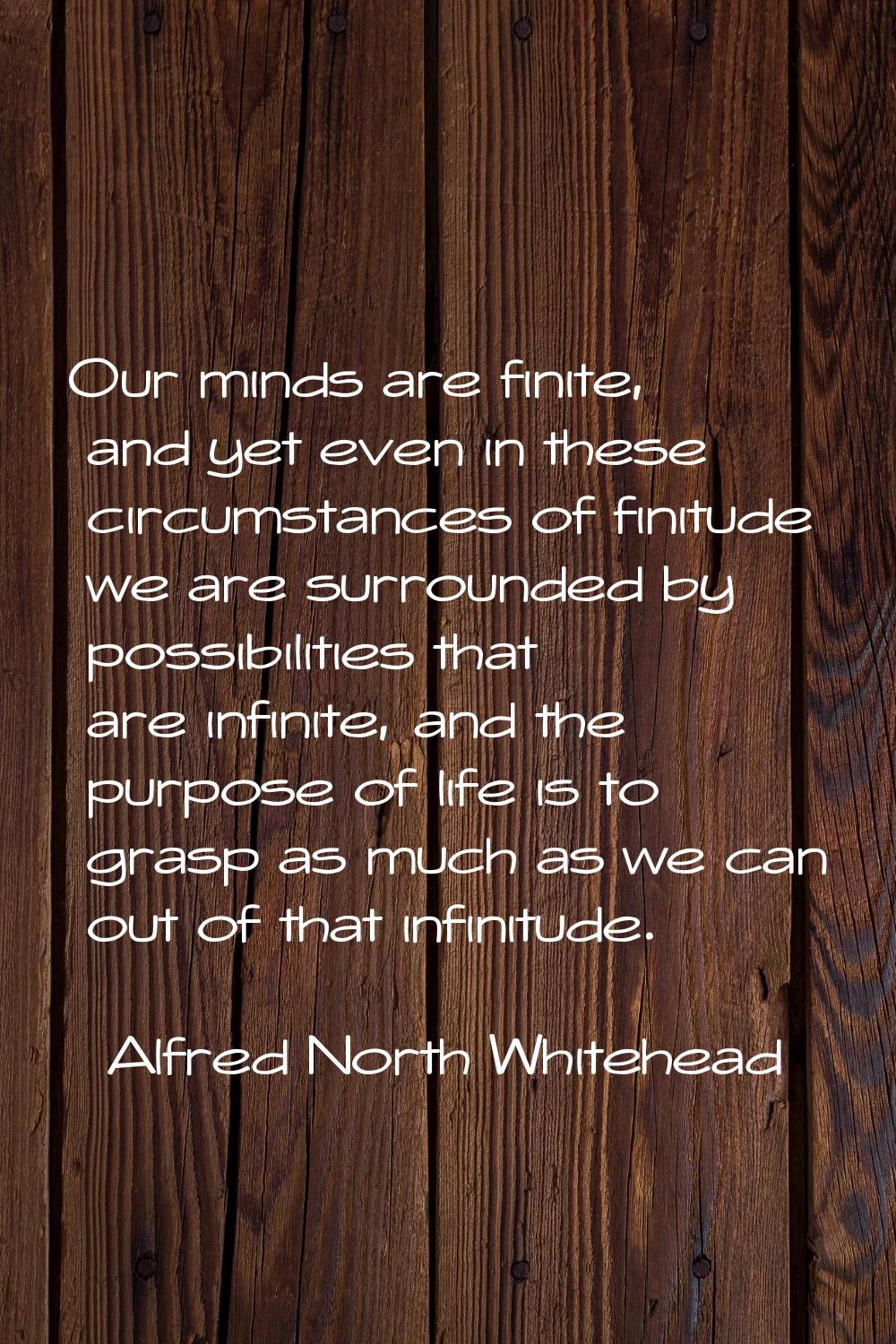 Our minds are finite, and yet even in these circumstances of finitude we are surrounded by possibil
