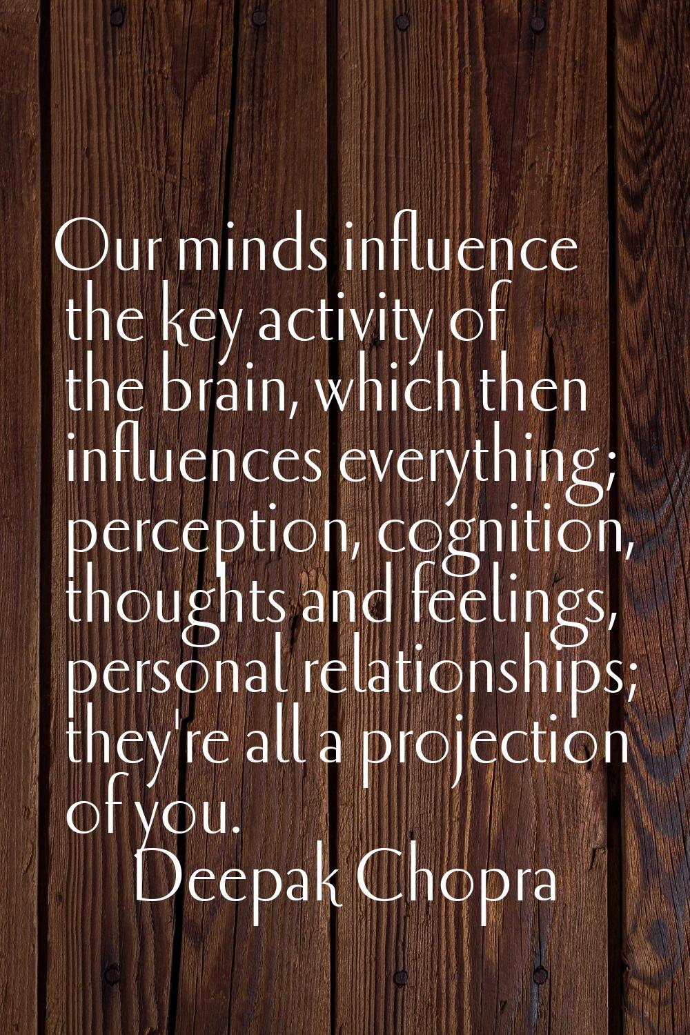 Our minds influence the key activity of the brain, which then influences everything; perception, co