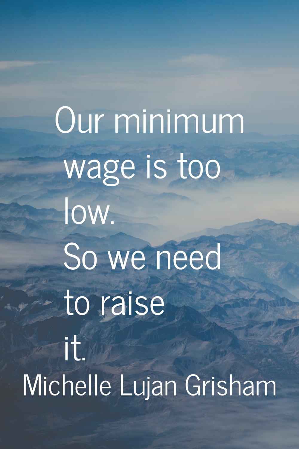 Our minimum wage is too low. So we need to raise it.