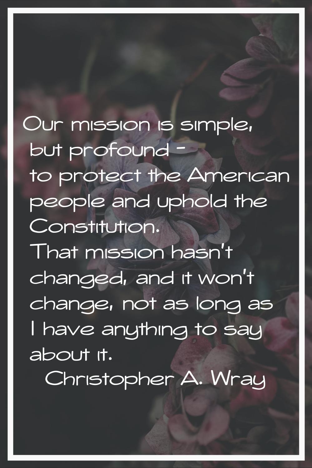 Our mission is simple, but profound - to protect the American people and uphold the Constitution. T