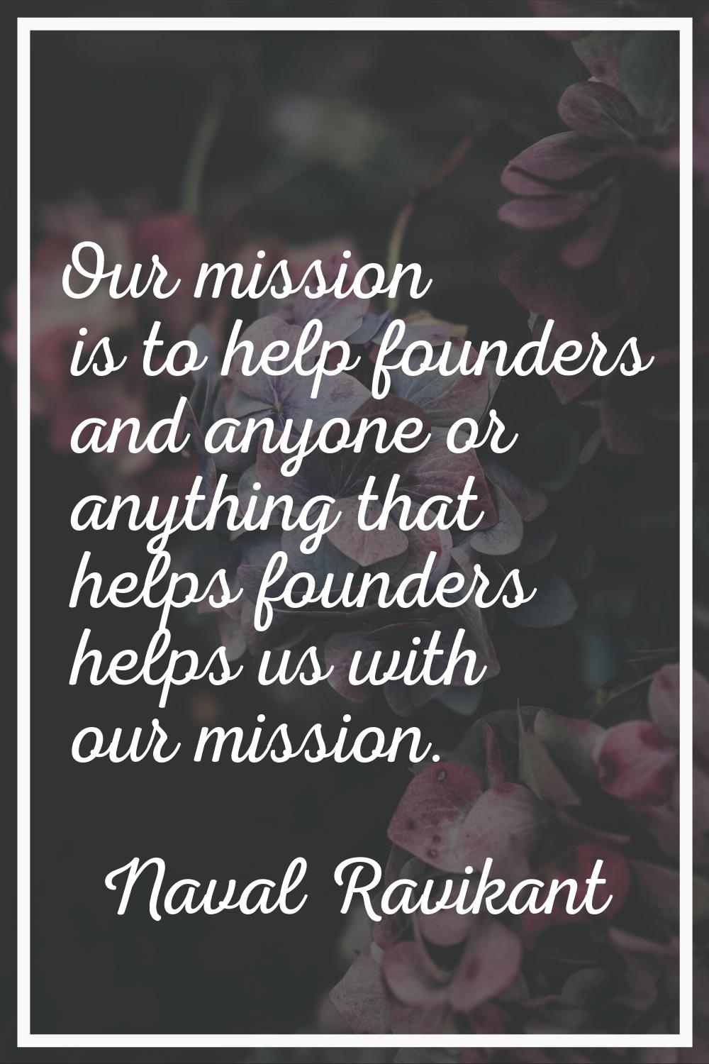 Our mission is to help founders and anyone or anything that helps founders helps us with our missio